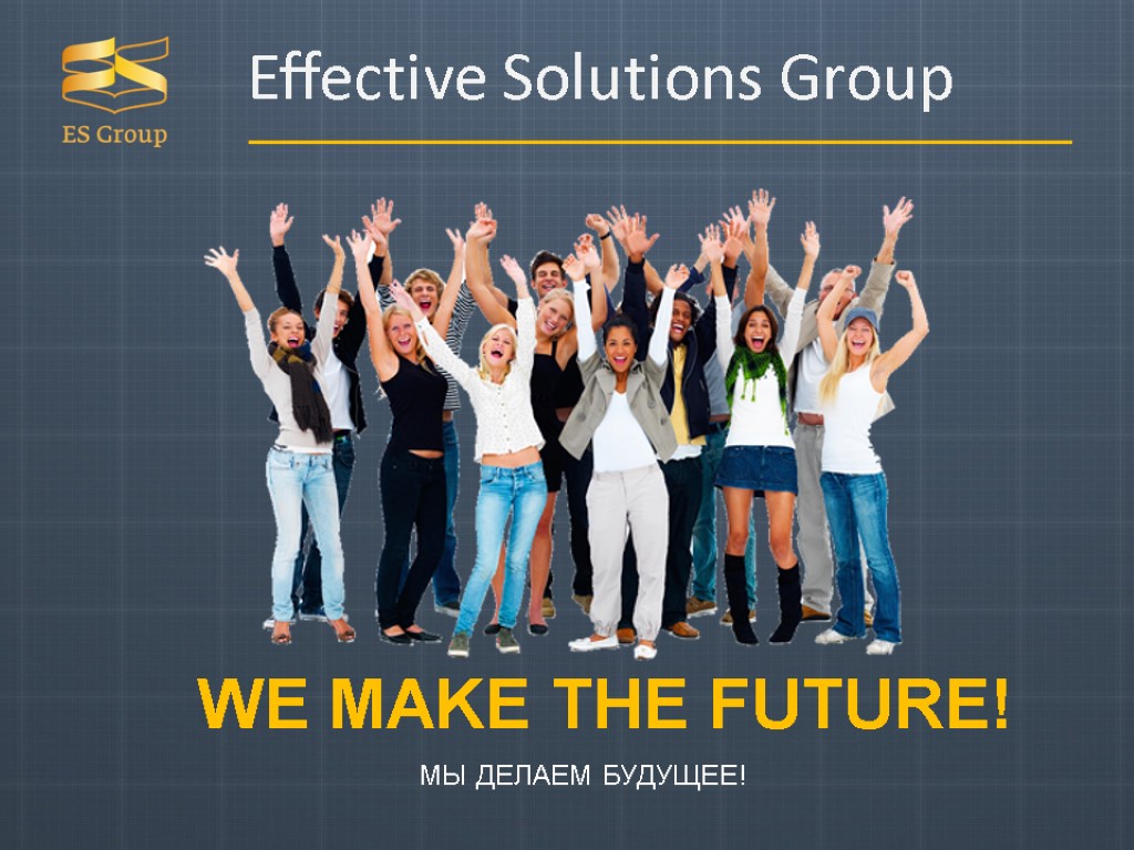 Effective Solutions Group WE MAKE THE FUTURE! МЫ ДЕЛАЕМ БУДУЩЕЕ!
